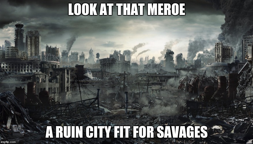 City Destroyed | LOOK AT THAT MEROE; A RUIN CITY FIT FOR SAVAGES | image tagged in city destroyed | made w/ Imgflip meme maker