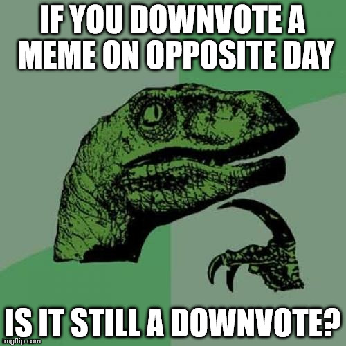 Logic be like... | IF YOU DOWNVOTE A MEME ON OPPOSITE DAY; IS IT STILL A DOWNVOTE? | image tagged in memes,philosoraptor | made w/ Imgflip meme maker