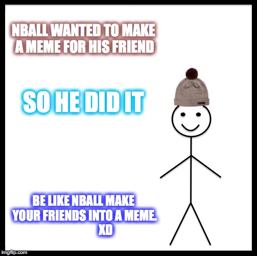 Be Like Bill Meme | NBALL WANTED TO MAKE A MEME FOR HIS FRIEND SO HE DID IT BE LIKE NBALL MAKE YOUR FRIENDS INTO A MEME.                   XD | image tagged in memes,be like bill | made w/ Imgflip meme maker