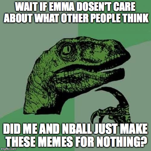 Philosoraptor Meme | WAIT IF EMMA DOSEN'T CARE ABOUT WHAT OTHER PEOPLE THINK DID ME AND NBALL JUST MAKE THESE MEMES FOR NOTHING? | image tagged in memes,philosoraptor | made w/ Imgflip meme maker