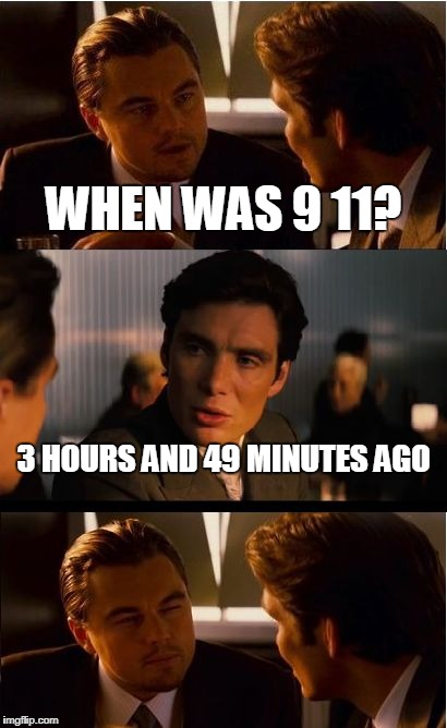 it happens twice a day | WHEN WAS 9 11? 3 HOURS AND 49 MINUTES AGO | image tagged in memes,inception | made w/ Imgflip meme maker