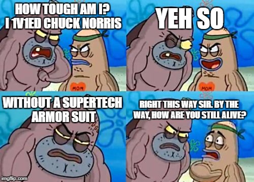 How Tough Are You Meme | YEH SO; HOW TOUGH AM I? I 1V1ED CHUCK NORRIS; WITHOUT A SUPERTECH ARMOR SUIT; RIGHT THIS WAY SIR. BY THE WAY, HOW ARE YOU STILL ALIVE? | image tagged in memes,how tough are you | made w/ Imgflip meme maker