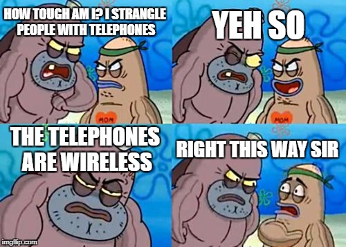 How Tough Are You | YEH SO; HOW TOUGH AM I? I STRANGLE PEOPLE WITH TELEPHONES; THE TELEPHONES ARE WIRELESS; RIGHT THIS WAY SIR | image tagged in memes,how tough are you | made w/ Imgflip meme maker