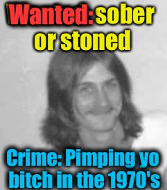 Wanted: sober or stoned Crime: Pimping yo b**ch in the 1970's Wanted: | made w/ Imgflip meme maker