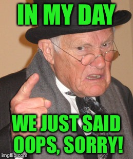 Back In My Day Meme | IN MY DAY; WE JUST SAID OOPS, SORRY! | image tagged in memes,back in my day | made w/ Imgflip meme maker