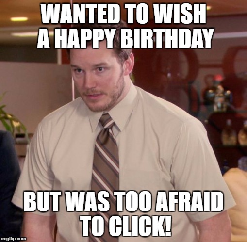 WANTED TO WISH A HAPPY BIRTHDAY BUT WAS TOO AFRAID TO CLICK! | made w/ Imgflip meme maker