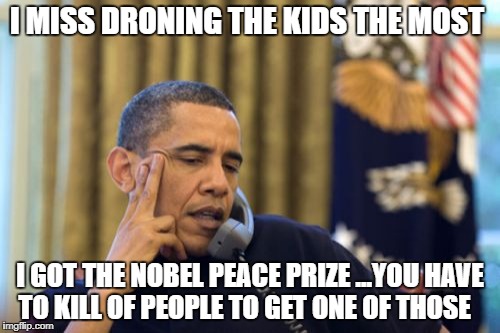 No I Can't Obama Meme | I MISS DRONING THE KIDS THE MOST; I GOT THE NOBEL PEACE PRIZE ...YOU HAVE TO KILL OF PEOPLE TO GET ONE OF THOSE | image tagged in memes,no i cant obama | made w/ Imgflip meme maker