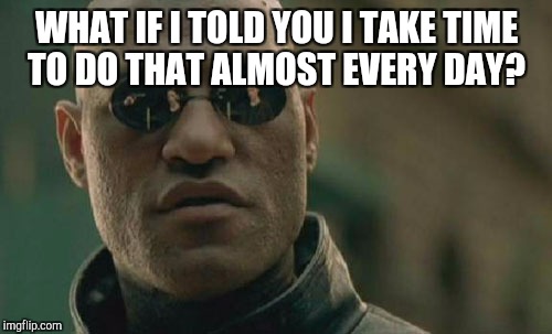 Matrix Morpheus Meme | WHAT IF I TOLD YOU I TAKE TIME TO DO THAT ALMOST EVERY DAY? | image tagged in memes,matrix morpheus | made w/ Imgflip meme maker