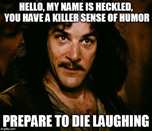 HELLO, MY NAME IS HECKLED, YOU HAVE A KILLER SENSE OF HUMOR PREPARE TO DIE LAUGHING | made w/ Imgflip meme maker