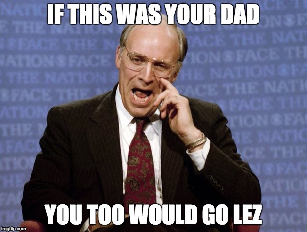 Dick Cheney  | IF THIS WAS YOUR DAD; YOU TOO WOULD GO LEZ | image tagged in dick cheney | made w/ Imgflip meme maker