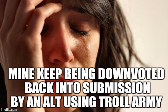 First World Problems Meme | MINE KEEP BEING DOWNVOTED BACK INTO SUBMISSION BY AN ALT USING TROLL ARMY | image tagged in memes,first world problems | made w/ Imgflip meme maker