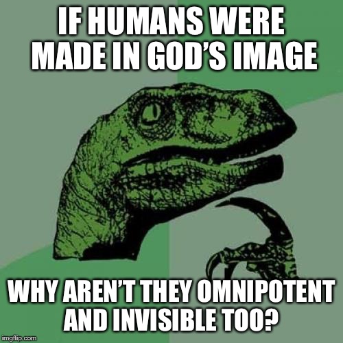 For the sake of this meme I’ll concede they exist, but... | IF HUMANS WERE MADE IN GOD’S IMAGE; WHY AREN’T THEY OMNIPOTENT AND INVISIBLE TOO? | image tagged in memes,philosoraptor,god,human,invisible | made w/ Imgflip meme maker
