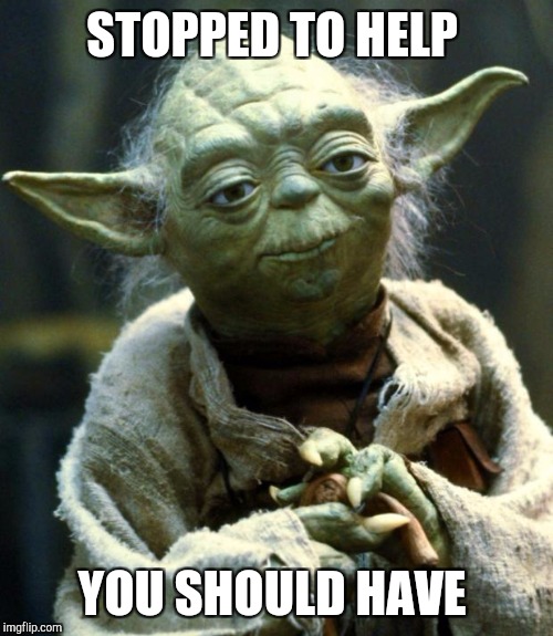 Star Wars Yoda Meme | STOPPED TO HELP YOU SHOULD HAVE | image tagged in memes,star wars yoda | made w/ Imgflip meme maker