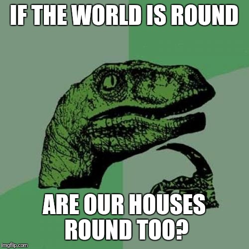 The World of Philosophy | IF THE WORLD IS ROUND; ARE OUR HOUSES ROUND TOO? | image tagged in memes,philosoraptor,world | made w/ Imgflip meme maker