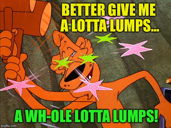 BETTER GIVE ME A LOTTA LUMPS... A WH-OLE LOTTA LUMPS! | made w/ Imgflip meme maker