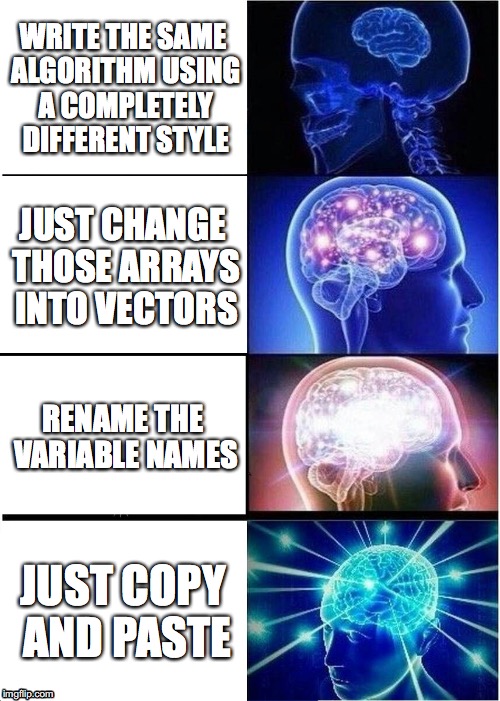 Expanding Brain Meme | WRITE THE SAME ALGORITHM USING A COMPLETELY DIFFERENT STYLE; JUST CHANGE THOSE ARRAYS INTO VECTORS; RENAME THE VARIABLE NAMES; JUST COPY AND PASTE | image tagged in memes,expanding brain | made w/ Imgflip meme maker