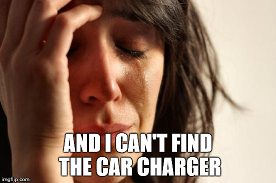 First World Problems Meme | AND I CAN'T FIND THE CAR CHARGER | image tagged in memes,first world problems | made w/ Imgflip meme maker