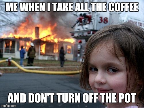 Disaster Girl Meme | ME WHEN I TAKE ALL THE COFFEE; AND DON'T TURN OFF THE POT | image tagged in memes,disaster girl | made w/ Imgflip meme maker