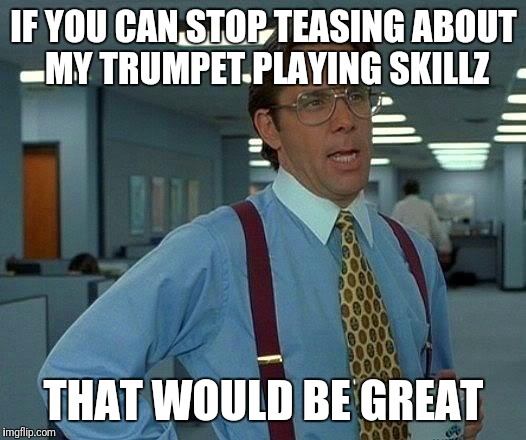 That Would Be Great Meme | IF YOU CAN STOP TEASING ABOUT MY TRUMPET PLAYING SKILLZ; THAT WOULD BE GREAT | image tagged in memes,that would be great | made w/ Imgflip meme maker