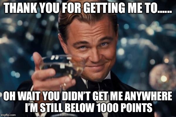 Leonardo Dicaprio Cheers Meme | THANK YOU FOR GETTING ME TO...... OH WAIT YOU DIDN’T GET ME ANYWHERE I’M STILL BELOW 1000 POINTS | image tagged in memes,leonardo dicaprio cheers | made w/ Imgflip meme maker