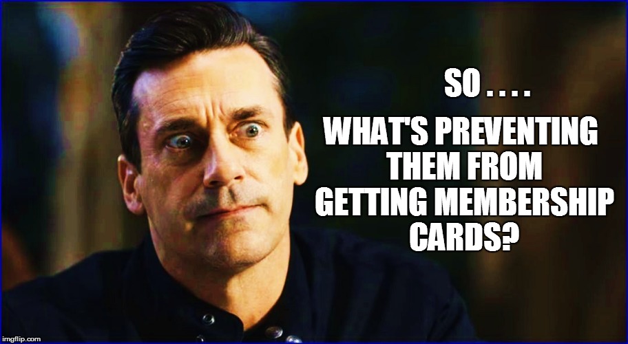 SO . . . . WHAT'S PREVENTING THEM FROM GETTING MEMBERSHIP CARDS? | made w/ Imgflip meme maker
