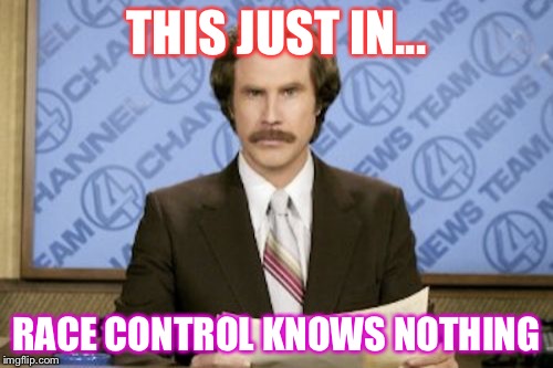 Ron Burgundy | THIS JUST IN... RACE CONTROL KNOWS NOTHING | image tagged in memes,ron burgundy | made w/ Imgflip meme maker