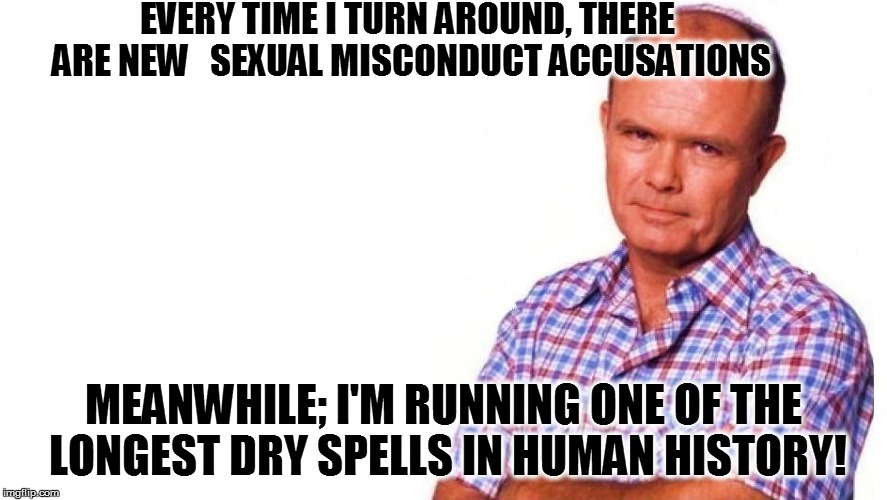 EVERY TIME I TURN AROUND, THERE ARE NEW   SEXUAL MISCONDUCT ACCUSATIONS MEANWHILE; I'M RUNNING ONE OF THE LONGEST DRY SPELLS IN HUMAN HISTOR | made w/ Imgflip meme maker