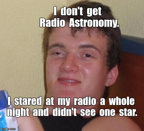 Radio Astronomy | I  don't  get  Radio  Astronomy. I  stared  at  my  radio  a  whole  night  and  didn't  see  one  star. | image tagged in memes,10 guy,radio astronomy | made w/ Imgflip meme maker