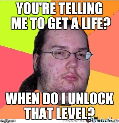 Nerd | YOU'RE TELLING ME TO GET A LIFE? WHEN DO I UNLOCK THAT LEVEL? | image tagged in nerd | made w/ Imgflip meme maker
