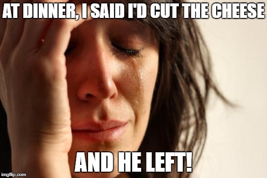 First World Problems Meme | AT DINNER, I SAID I'D CUT THE CHEESE AND HE LEFT! | image tagged in memes,first world problems | made w/ Imgflip meme maker