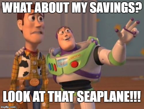 FRDI | WHAT ABOUT MY SAVINGS? LOOK AT THAT SEAPLANE!!! | image tagged in frdi,planesdontpaymybills,x x everywhere | made w/ Imgflip meme maker