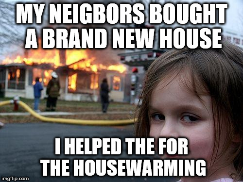 Disaster Girl Meme | MY NEIGBORS BOUGHT A BRAND NEW HOUSE; I HELPED THE FOR THE HOUSEWARMING | image tagged in memes,disaster girl | made w/ Imgflip meme maker