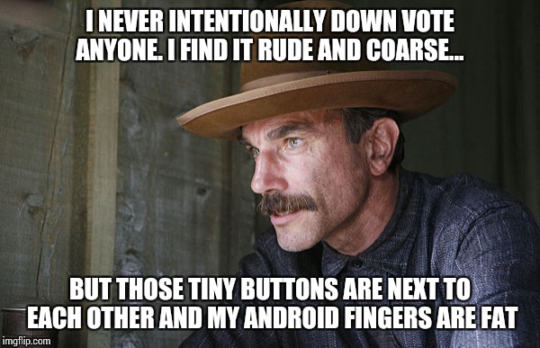Will Be Blood | I NEVER INTENTIONALLY DOWN VOTE ANYONE. I FIND IT RUDE AND COARSE... BUT THOSE TINY BUTTONS ARE NEXT TO EACH OTHER AND MY ANDROID FINGERS ARE FAT | image tagged in will be blood | made w/ Imgflip meme maker