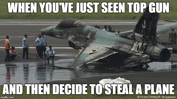 WHEN YOU'VE JUST SEEN TOP GUN; AND THEN DECIDE TO STEAL A PLANE | image tagged in planecrash,top gun,topgun,stolen,tomcruise | made w/ Imgflip meme maker