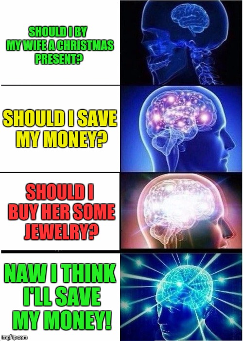 Expanding Brain | SHOULD I BY  MY WIFE A CHRISTMAS PRESENT? SHOULD I SAVE MY MONEY? SHOULD I BUY HER SOME JEWELRY? NAW I THINK I'LL SAVE MY MONEY! | image tagged in memes,expanding brain | made w/ Imgflip meme maker