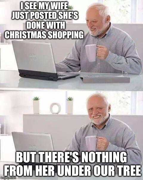 Hide the Pain Harold Meme | I SEE MY WIFE JUST POSTED SHE'S  DONE WITH CHRISTMAS SHOPPING; BUT THERE'S NOTHING FROM HER UNDER OUR TREE | image tagged in memes,hide the pain harold | made w/ Imgflip meme maker