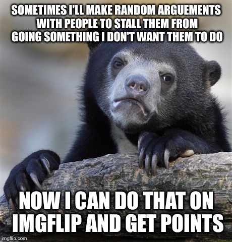 Confession Bear Meme | SOMETIMES I'LL MAKE RANDOM ARGUEMENTS WITH PEOPLE TO STALL THEM FROM GOING SOMETHING I DON'T WANT THEM TO DO; NOW I CAN DO THAT ON IMGFLIP AND GET POINTS | image tagged in memes,confession bear | made w/ Imgflip meme maker