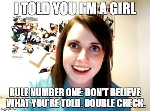Overly Attached Girlfriend Meme | I TOLD YOU I'M A GIRL; RULE NUMBER ONE: DON'T BELIEVE WHAT YOU'RE TOLD. DOUBLE CHECK. | image tagged in memes,overly attached girlfriend | made w/ Imgflip meme maker