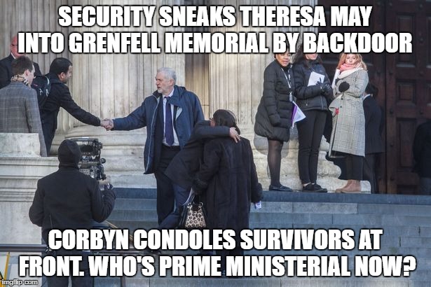 SECURITY SNEAKS THERESA MAY INTO GRENFELL MEMORIAL BY BACKDOOR; CORBYN CONDOLES SURVIVORS AT FRONT. WHO'S PRIME MINISTERIAL NOW? | image tagged in corbyngrenfell | made w/ Imgflip meme maker