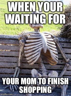 Waiting Skeleton | WHEN YOUR WAITING FOR; YOUR MOM TO FINISH SHOPPING | image tagged in memes,waiting skeleton | made w/ Imgflip meme maker