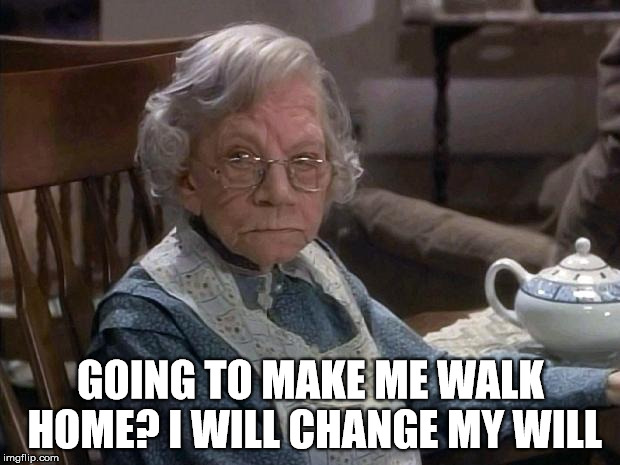 GOING TO MAKE ME WALK HOME? I WILL CHANGE MY WILL | made w/ Imgflip meme maker