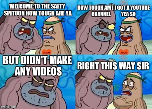 How Tough Are You Meme | HOW TOUGH AM I I GOT A YOUTUBE CHANNEL










YEA SO; WELCOME TO THE SALTY SPITOON HOW TOUGH ARE YA; BUT DIDN'T MAKE ANY VIDEOS; RIGHT THIS WAY SIR | image tagged in memes,how tough are you | made w/ Imgflip meme maker