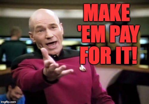 Picard Wtf Meme | MAKE 'EM PAY FOR IT! | image tagged in memes,picard wtf | made w/ Imgflip meme maker