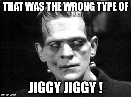 frankenstein | THAT WAS THE WRONG TYPE OF; JIGGY JIGGY ! | image tagged in frankenstein | made w/ Imgflip meme maker