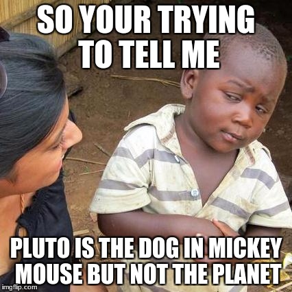 Third World Skeptical Kid | SO YOUR TRYING TO TELL ME; PLUTO IS THE DOG IN MICKEY MOUSE BUT NOT THE PLANET | image tagged in memes,third world skeptical kid | made w/ Imgflip meme maker