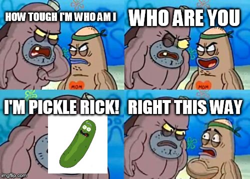 How Tough Are You Meme | WHO ARE YOU; HOW TOUGH I'M WHO AM I; I'M PICKLE RICK! RIGHT THIS WAY | image tagged in memes,how tough are you,rick and morty | made w/ Imgflip meme maker