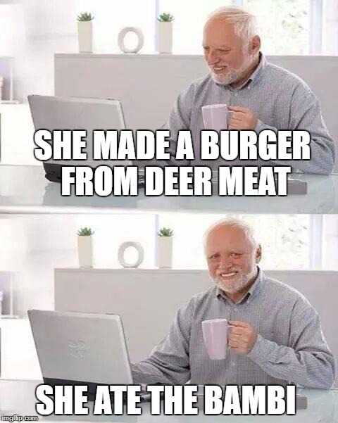 Hide the Pain Harold Meme | SHE MADE A BURGER FROM DEER MEAT; SHE ATE THE BAMBI | image tagged in memes,hide the pain harold | made w/ Imgflip meme maker