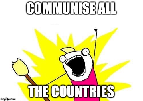 X All The Y | COMMUNISE ALL; THE COUNTRIES | image tagged in memes,x all the y | made w/ Imgflip meme maker