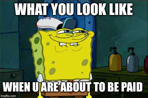 Don't You Squidward | WHAT YOU LOOK LIKE; WHEN U ARE ABOUT TO BE PAID | image tagged in memes,dont you squidward | made w/ Imgflip meme maker