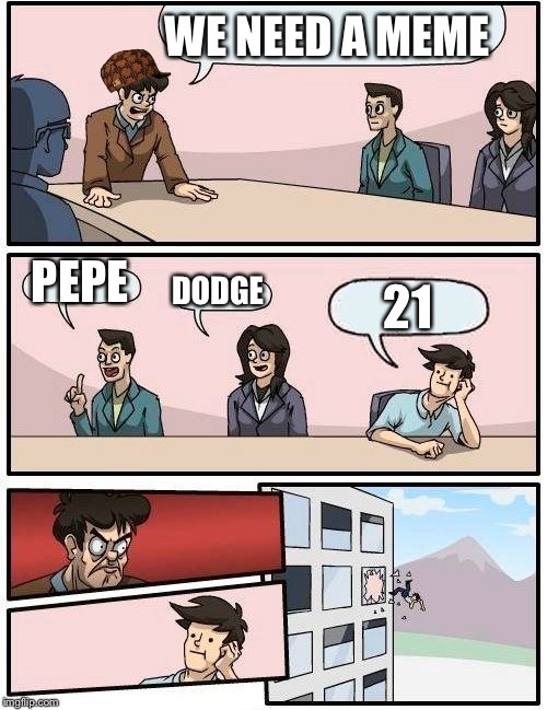 Boardroom Meeting Suggestion Meme | WE NEED A MEME; PEPE; DODGE; 21 | image tagged in memes,boardroom meeting suggestion,scumbag | made w/ Imgflip meme maker